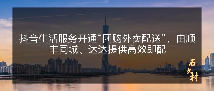 抖音生活服务开通“团购外卖配送”，由顺丰同城、达达提供高效即配