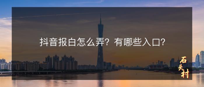 抖音报白怎么弄？有哪些入口？