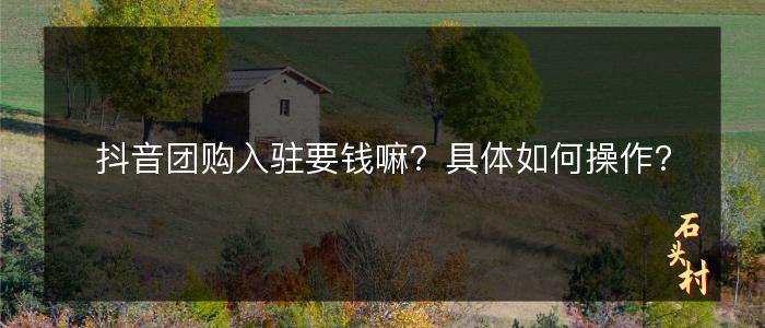 抖音团购入驻要钱嘛？具体如何操作？