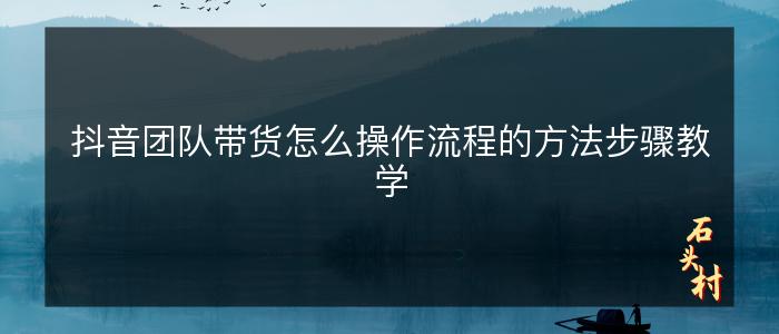 抖音团队带货怎么操作流程的方法步骤教学