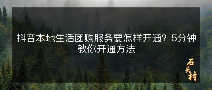 抖音本地生活团购服务要怎样开通？5分钟教你开通方法