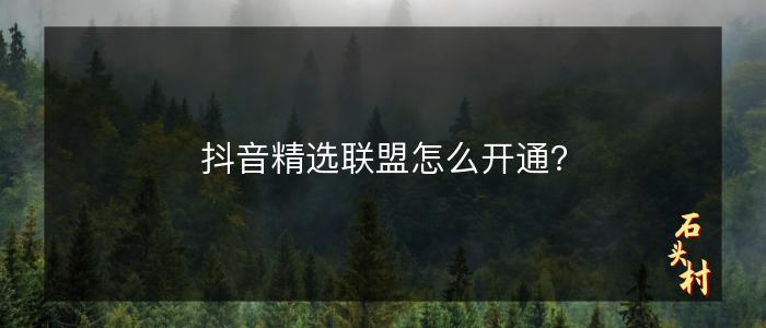 抖音精选联盟怎么开通？