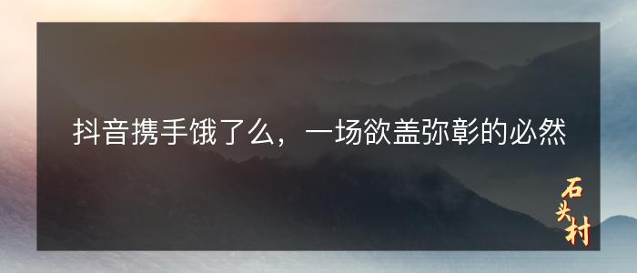 抖音携手饿了么，一场欲盖弥彰的必然