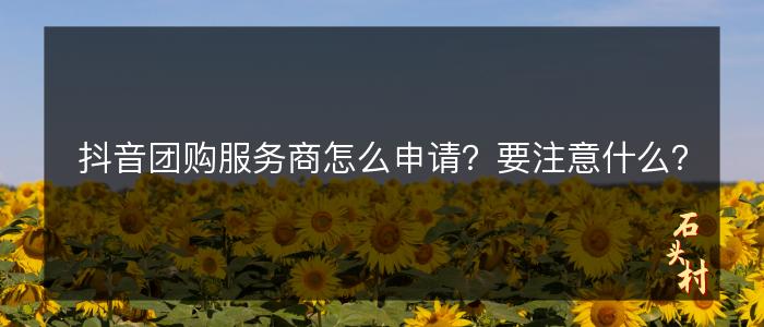 抖音团购服务商怎么申请？要注意什么？