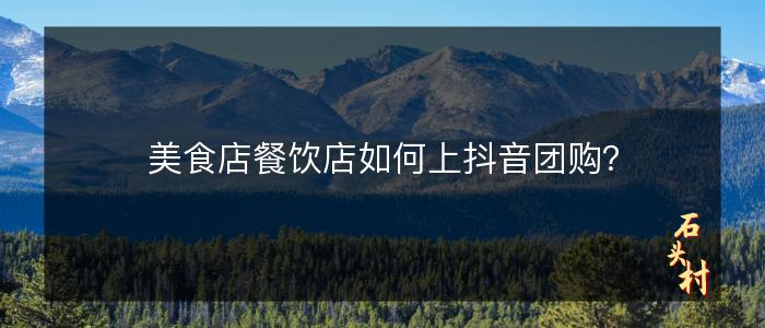 美食店餐饮店如何上抖音团购？