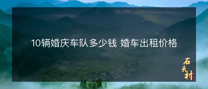 10辆婚庆车队多少钱 婚车出租价格