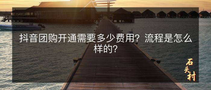 抖音团购开通需要多少费用？流程是怎么样的？