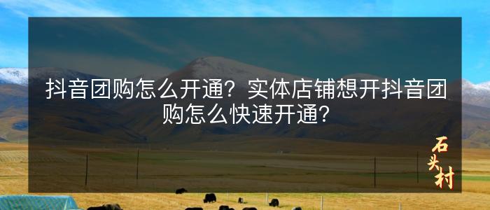 抖音团购怎么开通？实体店铺想开抖音团购怎么快速开通？