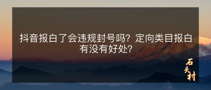 抖音报白了会违规封号吗？定向类目报白有没有好处？