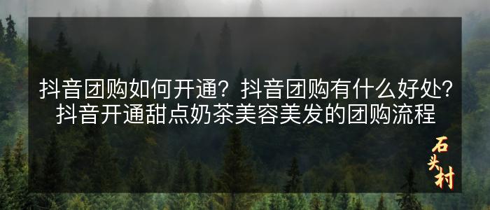 抖音团购如何开通？抖音团购有什么好处？抖音开通甜点奶茶美容美发的团购流程