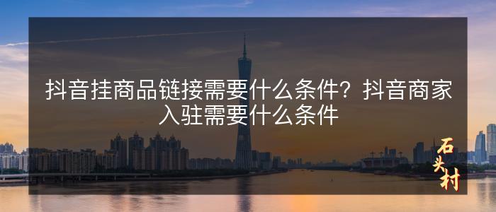 抖音挂商品链接需要什么条件？抖音商家入驻需要什么条件