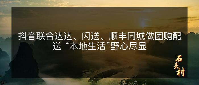 抖音联合达达、闪送、顺丰同城做团购配送 “本地生活”野心尽显