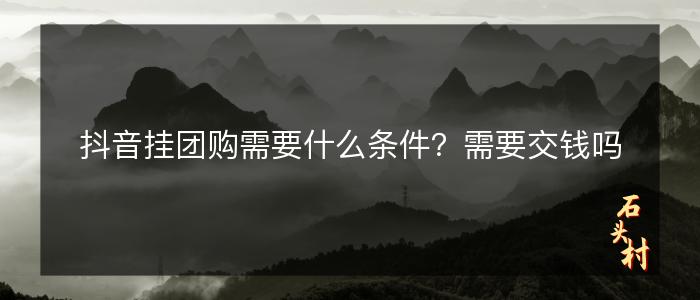 抖音挂团购需要什么条件？需要交钱吗