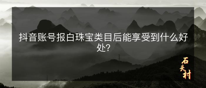 抖音账号报白珠宝类目后能享受到什么好处？