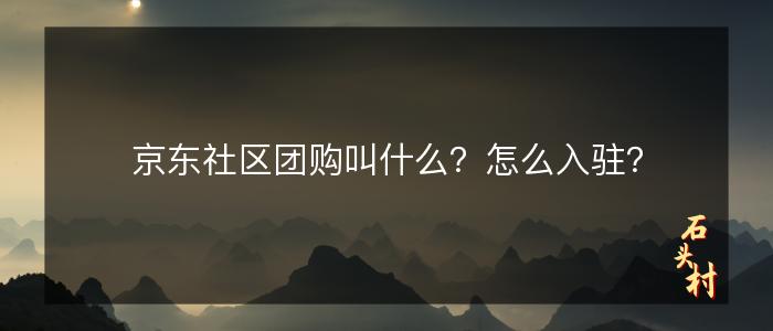 京东社区团购叫什么？怎么入驻？