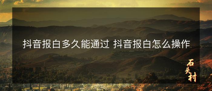 抖音报白多久能通过 抖音报白怎么操作