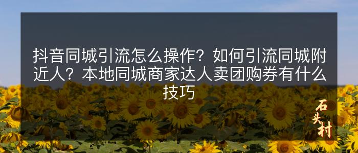 抖音同城引流怎么操作？如何引流同城附近人？本地同城商家达人卖团购券有什么技巧