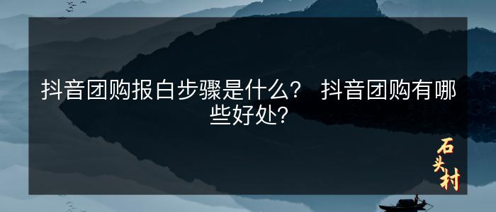 抖音团购报白步骤是什么？ 抖音团购有哪些好处？