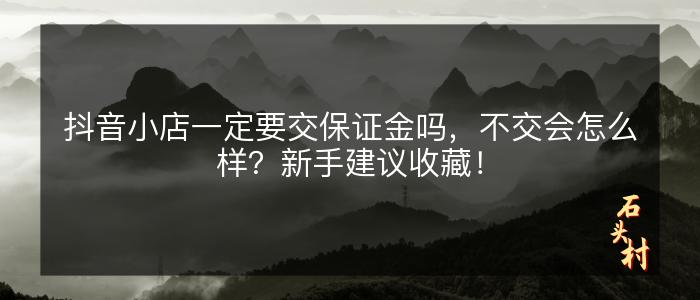 抖音小店一定要交保证金吗，不交会怎么样？新手建议收藏！