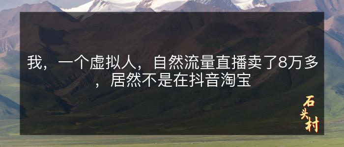 我，一个虚拟人，自然流量直播卖了8万多，居然不是在抖音淘宝