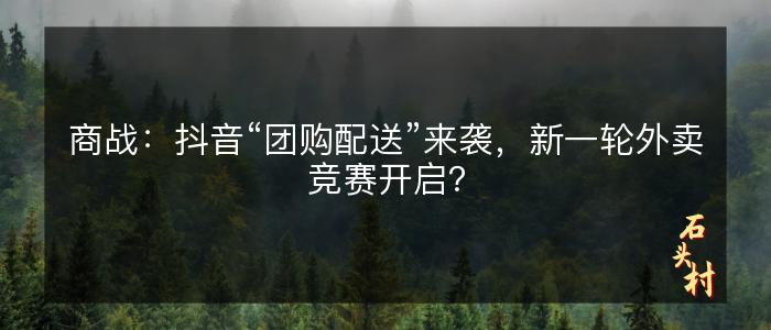 商战：抖音“团购配送”来袭，新一轮外卖竞赛开启？