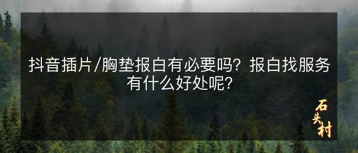 抖音插片/胸垫报白有必要吗？报白找服务有什么好处呢？