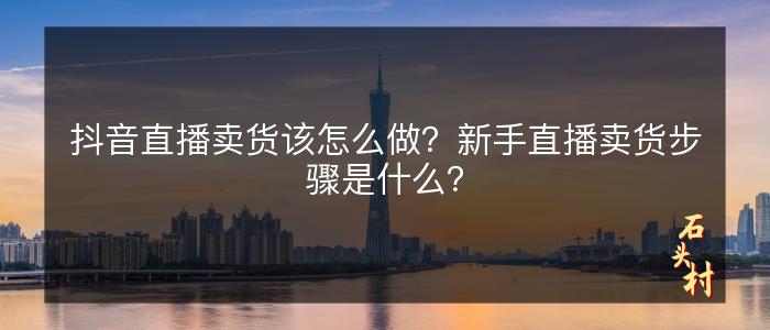 抖音直播卖货该怎么做？新手直播卖货步骤是什么？