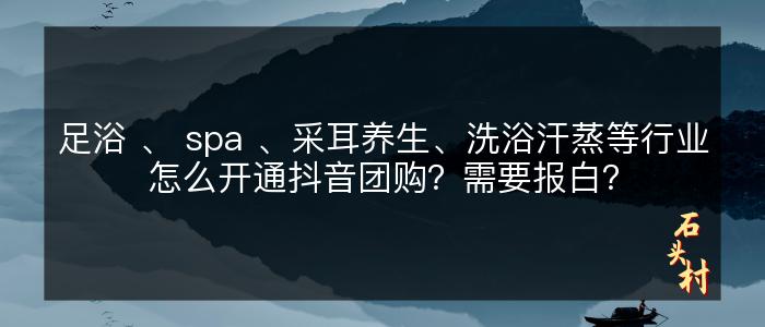 足浴 、 spa 、采耳养生、洗浴汗蒸等行业怎么开通抖音团购？需要报白？