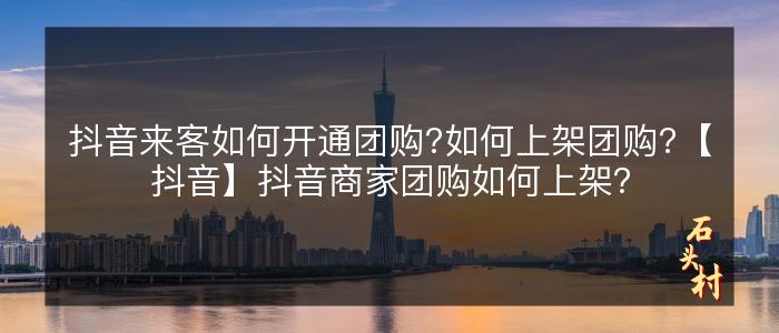 抖音来客如何开通团购?如何上架团购?【抖音】抖音商家团购如何上架？