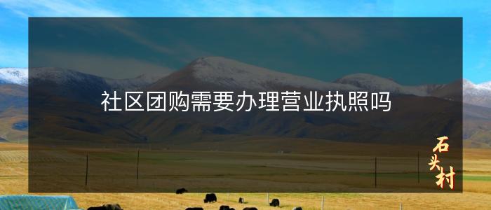 社区团购需要办理营业执照吗