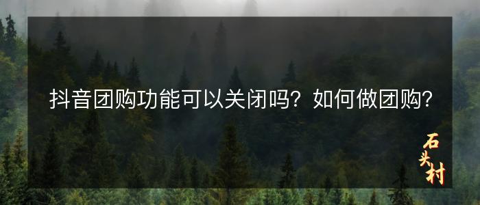 抖音团购功能可以关闭吗？如何做团购？