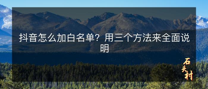 抖音怎么加白名单？用三个方法来全面说明