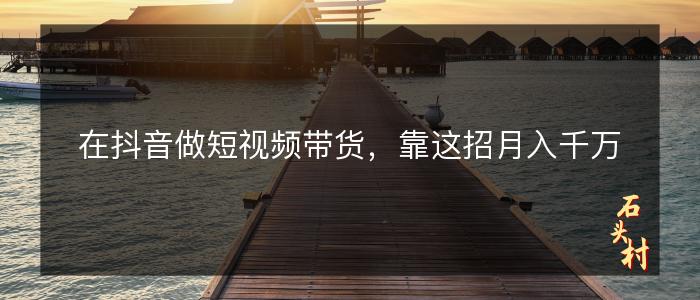 在抖音做短视频带货，靠这招月入千万