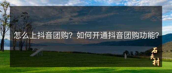 怎么上抖音团购？如何开通抖音团购功能？