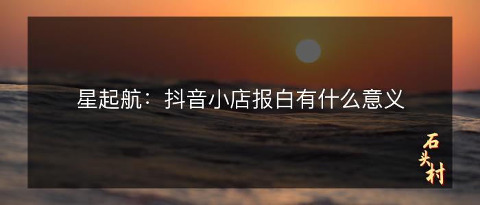 星起航：抖音小店报白有什么意义