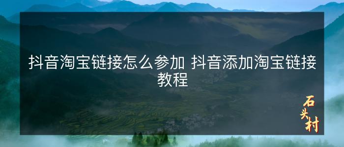 抖音淘宝链接怎么参加 抖音添加淘宝链接教程