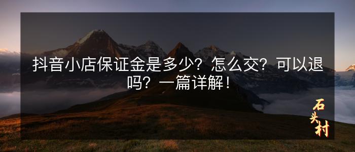 抖音小店保证金是多少？怎么交？可以退吗？一篇详解！