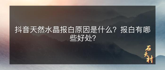 抖音天然水晶报白原因是什么？报白有哪些好处？