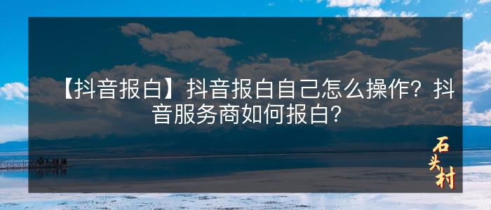 【抖音报白】抖音报白自己怎么操作？抖音服务商如何报白？