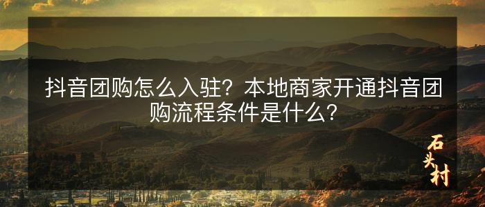 抖音团购怎么入驻？本地商家开通抖音团购流程条件是什么？