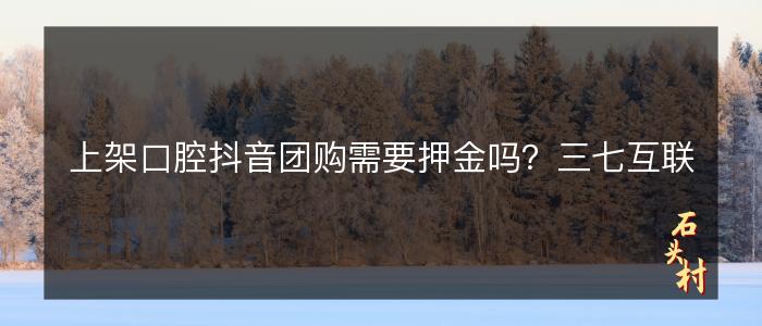 上架口腔抖音团购需要押金吗？三七互联
