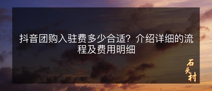 抖音团购入驻费多少合适？介绍详细的流程及费用明细