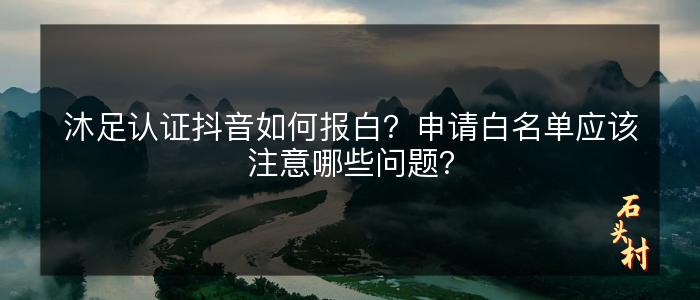 沐足认证抖音如何报白？申请白名单应该注意哪些问题？