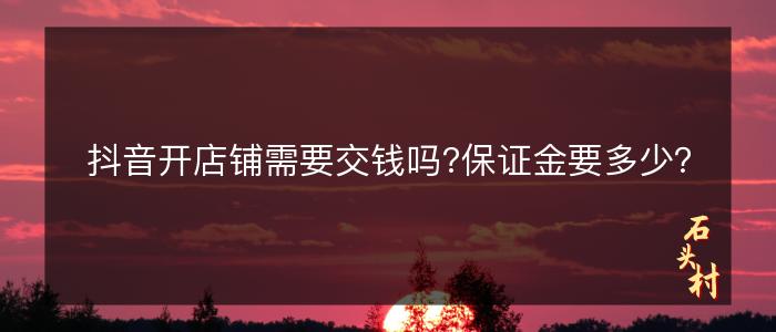 抖音开店铺需要交钱吗?保证金要多少？