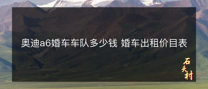 奥迪a6婚车车队多少钱 婚车出租价目表