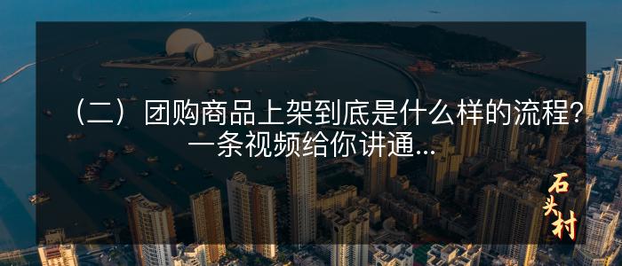 （二）团购商品上架到底是什么样的流程？一条视频给你讲通...
