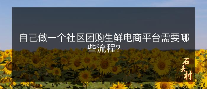 自己做一个社区团购生鲜电商平台需要哪些流程？