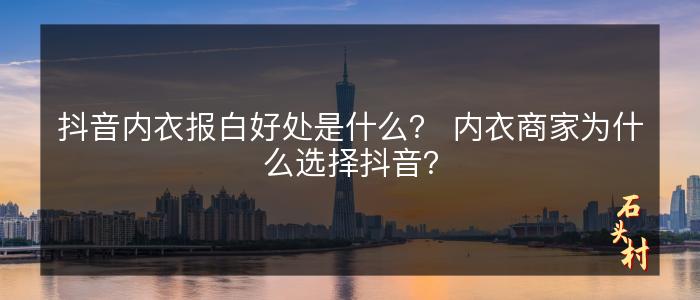 抖音内衣报白好处是什么？ 内衣商家为什么选择抖音？