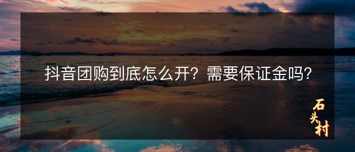 抖音团购到底怎么开？需要保证金吗？