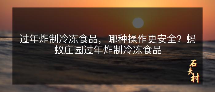 过年炸制冷冻食品，哪种操作更安全？蚂蚁庄园过年炸制冷冻食品
